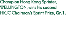Champion Hong Kong Sprinter, WELLINGTON, wins his second HKJC Chairman’s Sprint Prize, Gr.1.