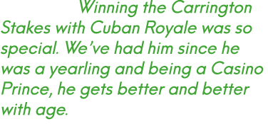  Winning the Carrington Stakes with Cuban Royale was so special. We’ve had him since he was a yearling and being a Ca...